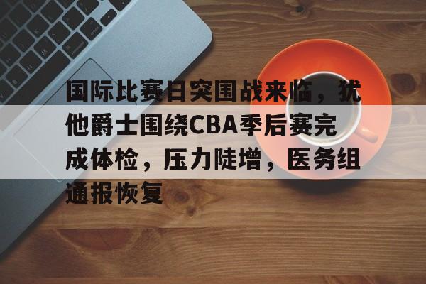 开云-包含国际比赛日突围战来临，犹他爵士围绕CBA季后赛完成体检，压力陡增，医务组通报恢复的词条